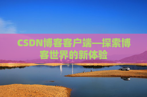 CSDN博客客户端—探索博客世界的新体验 CSDN博客客户端—探索博客世界的新体验